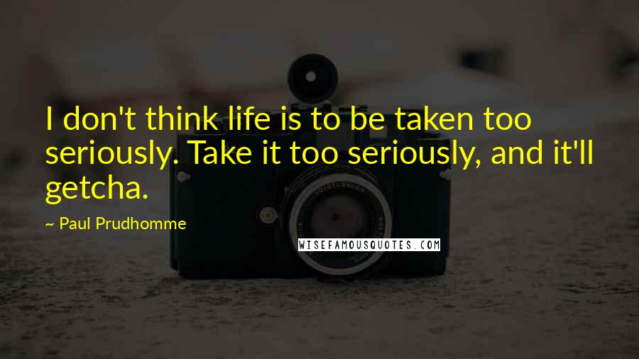 Paul Prudhomme Quotes: I don't think life is to be taken too seriously. Take it too seriously, and it'll getcha.