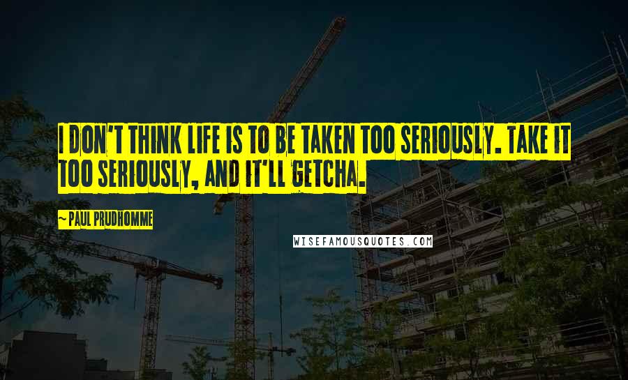 Paul Prudhomme Quotes: I don't think life is to be taken too seriously. Take it too seriously, and it'll getcha.