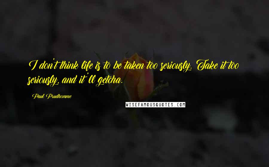 Paul Prudhomme Quotes: I don't think life is to be taken too seriously. Take it too seriously, and it'll getcha.