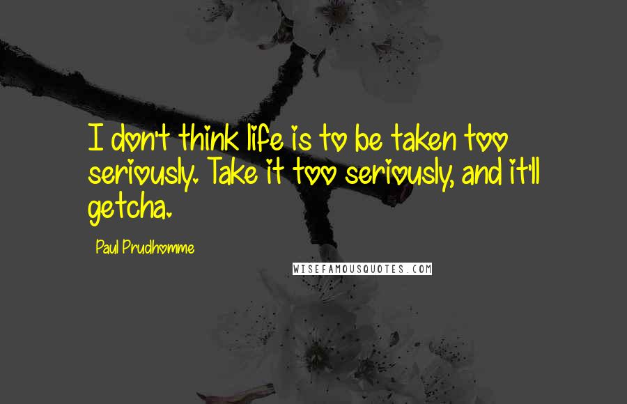 Paul Prudhomme Quotes: I don't think life is to be taken too seriously. Take it too seriously, and it'll getcha.