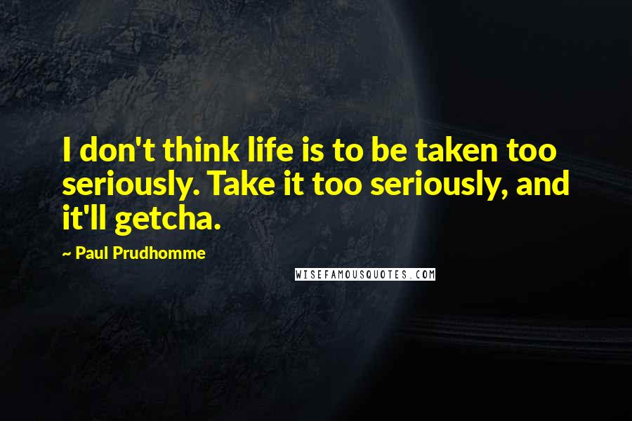 Paul Prudhomme Quotes: I don't think life is to be taken too seriously. Take it too seriously, and it'll getcha.