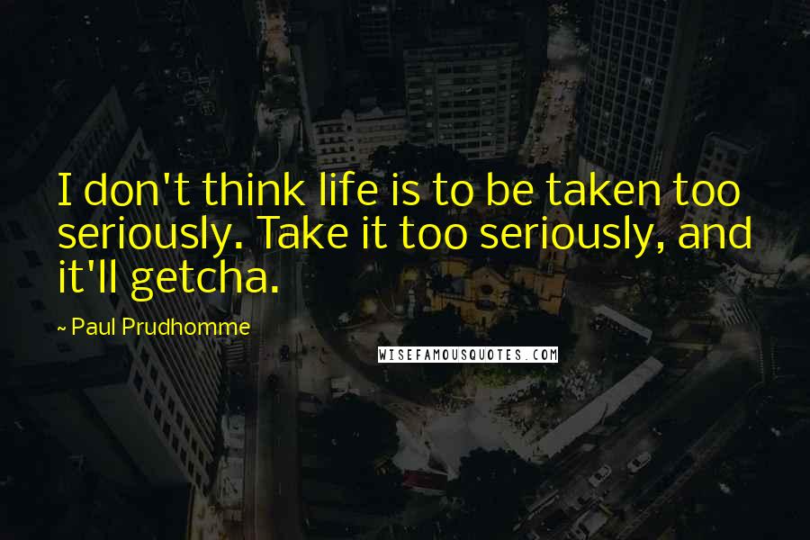 Paul Prudhomme Quotes: I don't think life is to be taken too seriously. Take it too seriously, and it'll getcha.