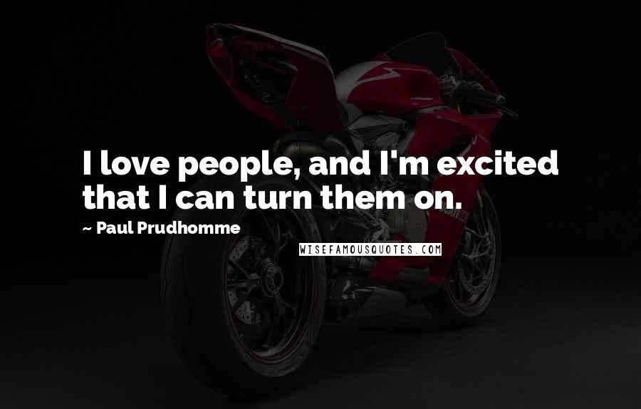 Paul Prudhomme Quotes: I love people, and I'm excited that I can turn them on.