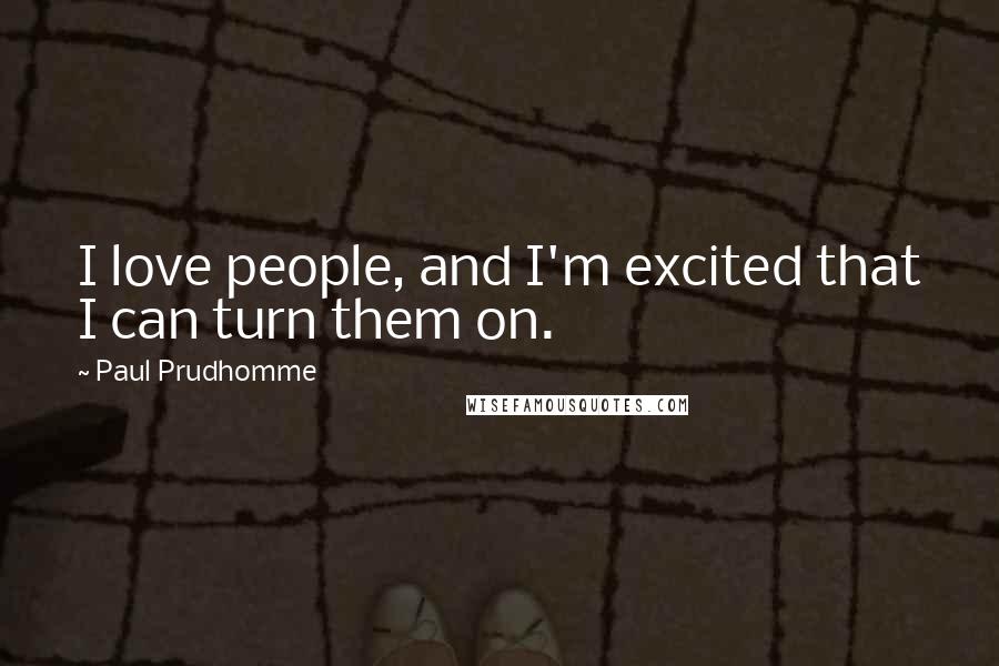 Paul Prudhomme Quotes: I love people, and I'm excited that I can turn them on.