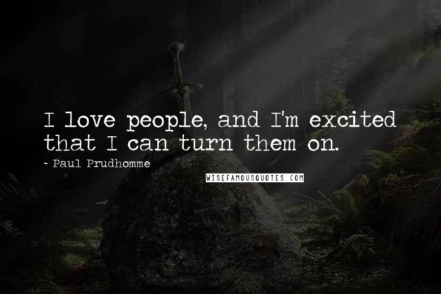 Paul Prudhomme Quotes: I love people, and I'm excited that I can turn them on.