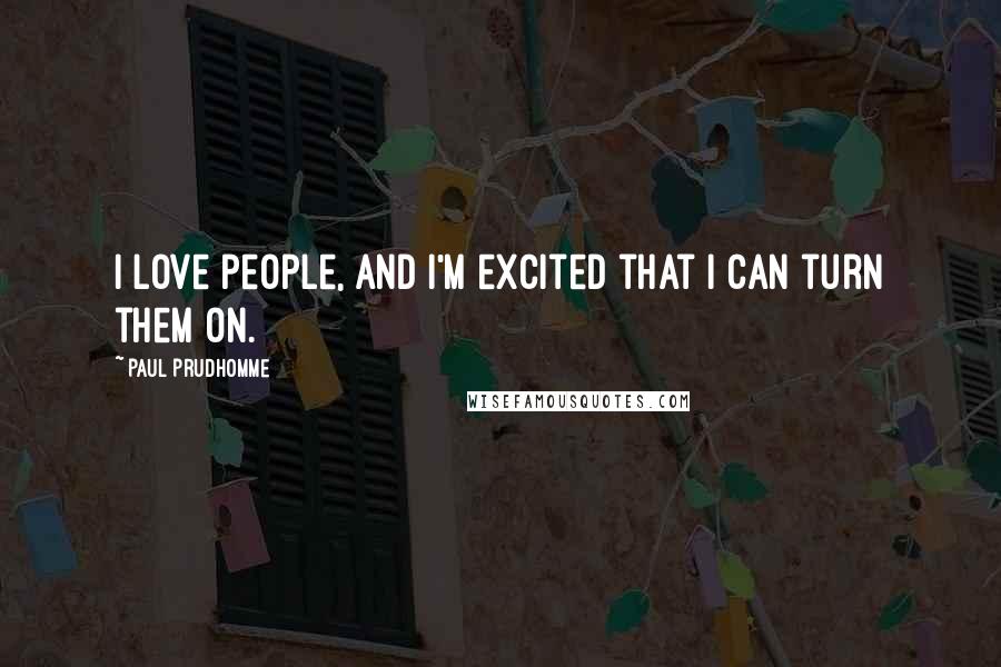 Paul Prudhomme Quotes: I love people, and I'm excited that I can turn them on.