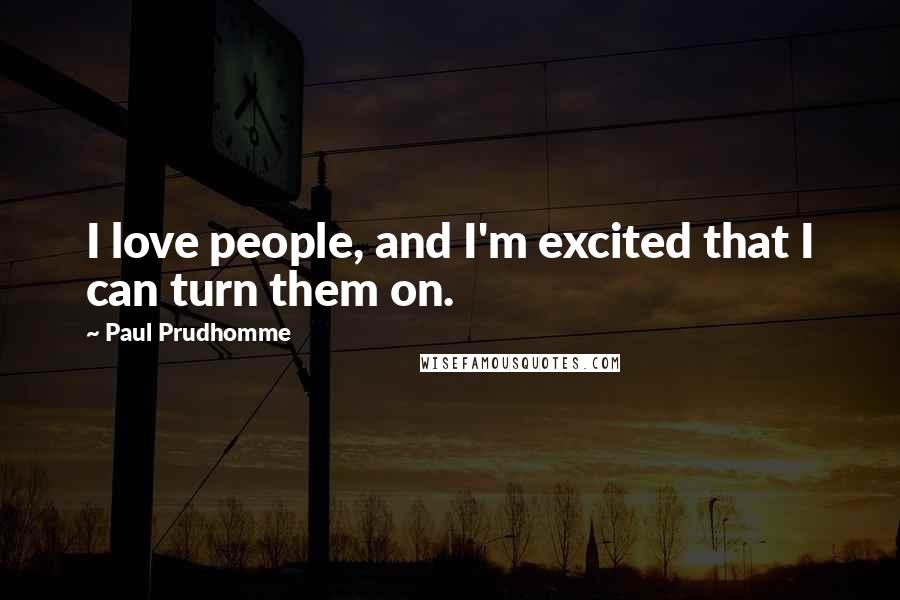 Paul Prudhomme Quotes: I love people, and I'm excited that I can turn them on.