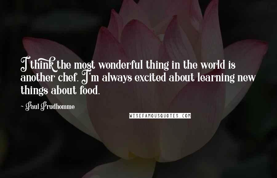 Paul Prudhomme Quotes: I think the most wonderful thing in the world is another chef. I'm always excited about learning new things about food.