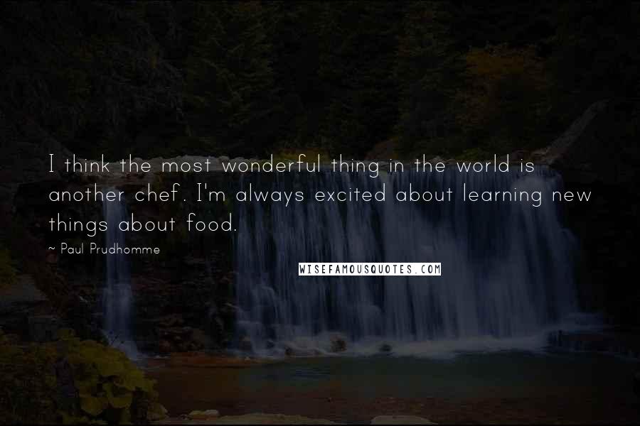 Paul Prudhomme Quotes: I think the most wonderful thing in the world is another chef. I'm always excited about learning new things about food.