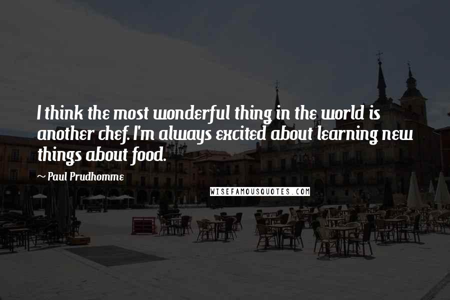 Paul Prudhomme Quotes: I think the most wonderful thing in the world is another chef. I'm always excited about learning new things about food.