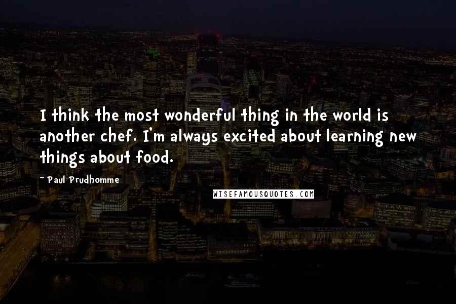 Paul Prudhomme Quotes: I think the most wonderful thing in the world is another chef. I'm always excited about learning new things about food.