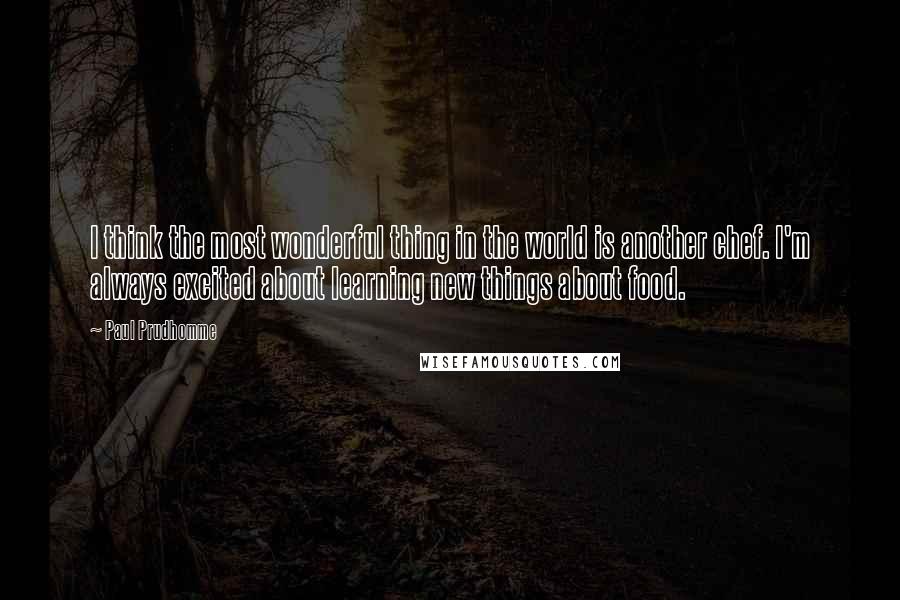 Paul Prudhomme Quotes: I think the most wonderful thing in the world is another chef. I'm always excited about learning new things about food.