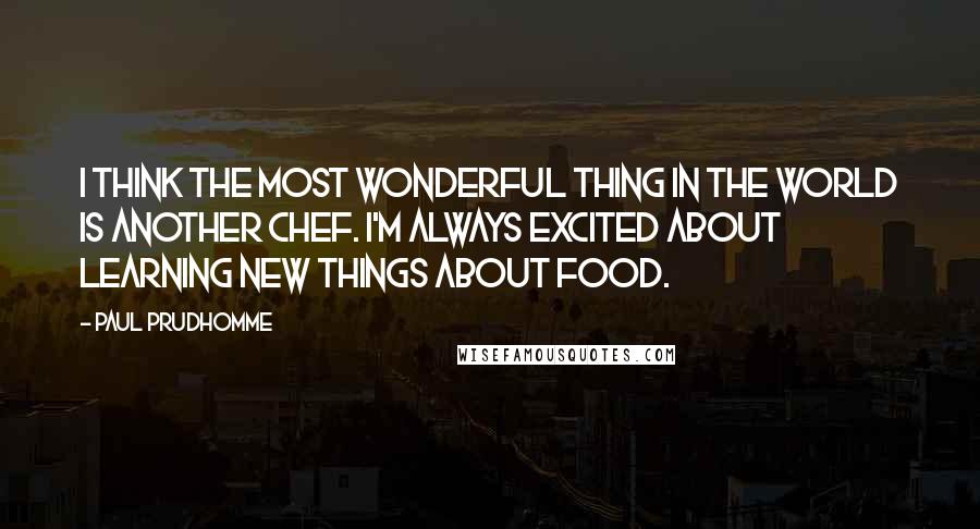 Paul Prudhomme Quotes: I think the most wonderful thing in the world is another chef. I'm always excited about learning new things about food.