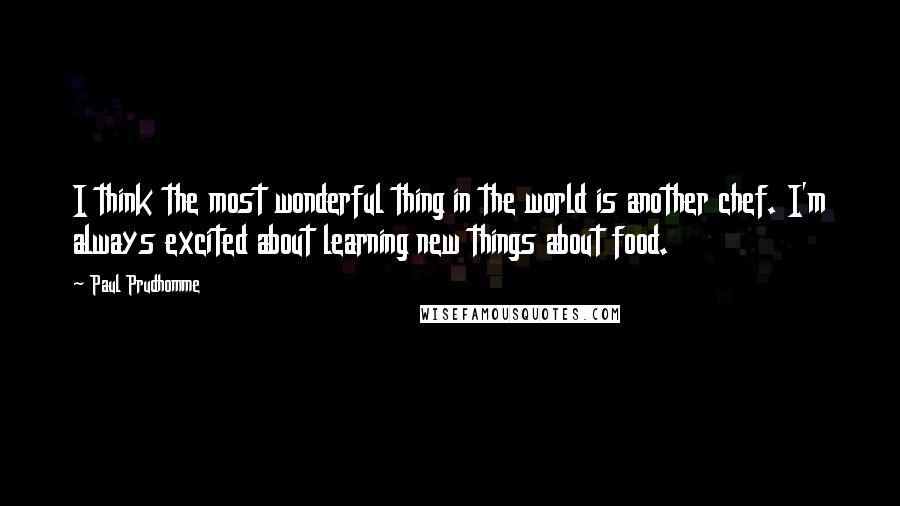 Paul Prudhomme Quotes: I think the most wonderful thing in the world is another chef. I'm always excited about learning new things about food.