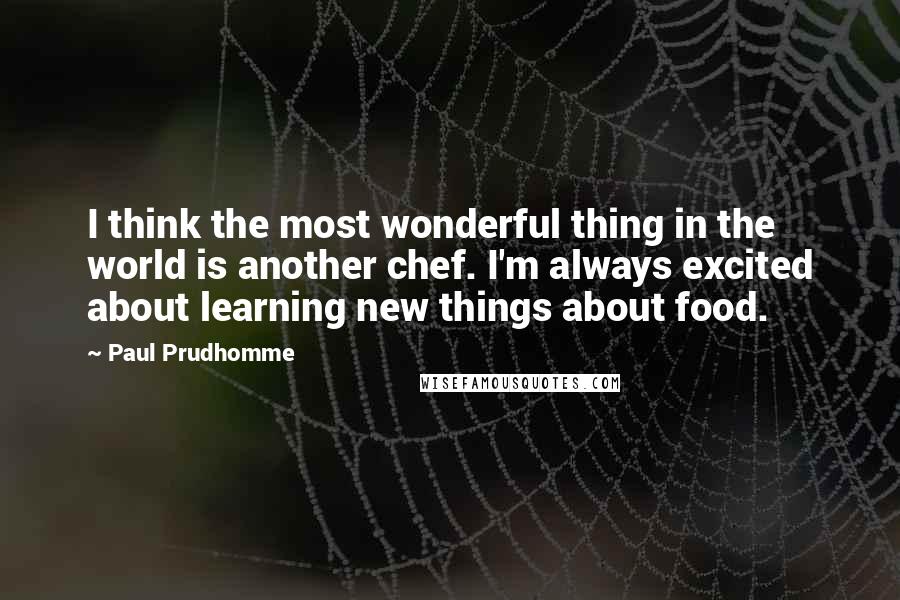 Paul Prudhomme Quotes: I think the most wonderful thing in the world is another chef. I'm always excited about learning new things about food.