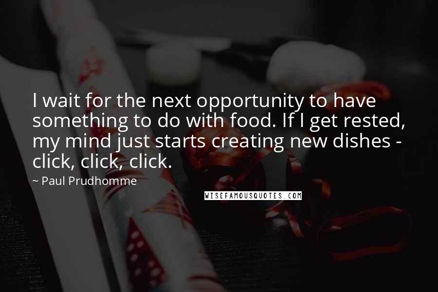 Paul Prudhomme Quotes: I wait for the next opportunity to have something to do with food. If I get rested, my mind just starts creating new dishes - click, click, click.