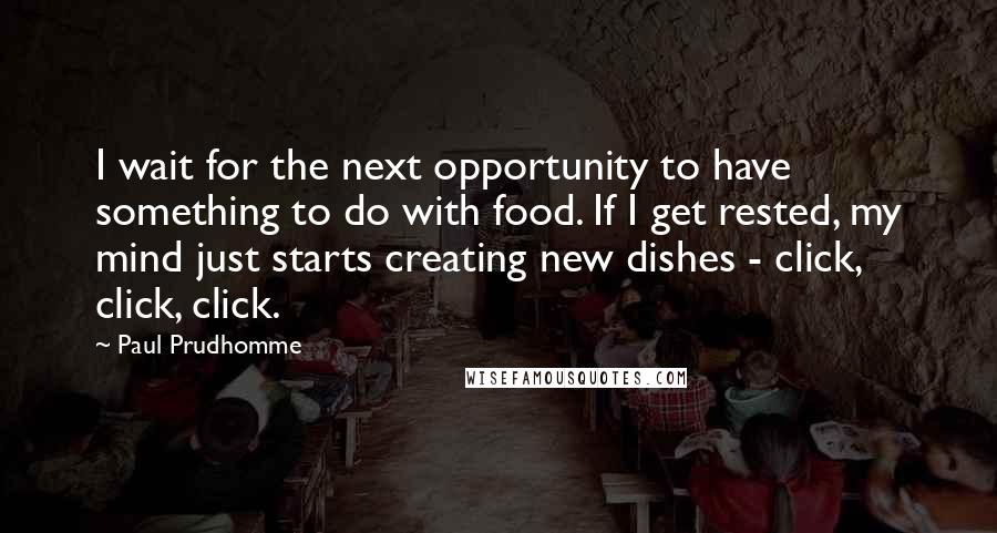 Paul Prudhomme Quotes: I wait for the next opportunity to have something to do with food. If I get rested, my mind just starts creating new dishes - click, click, click.