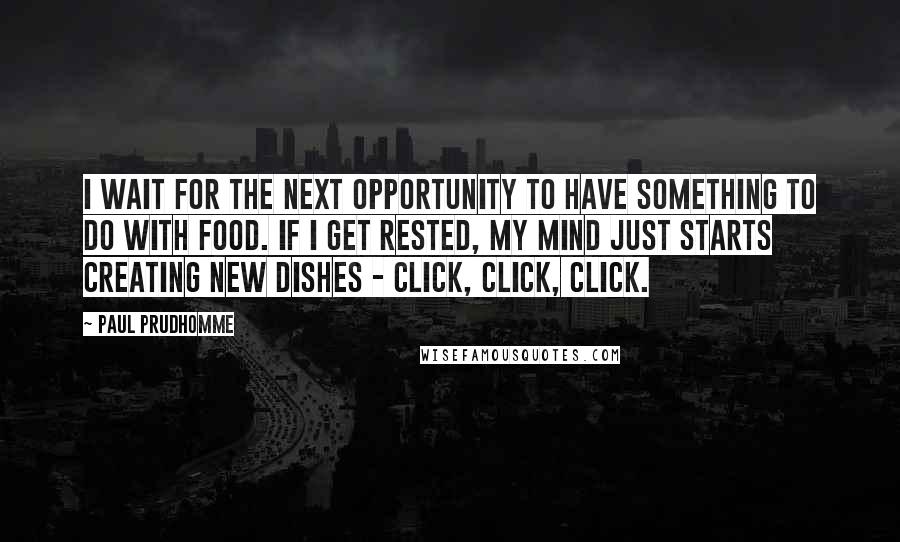 Paul Prudhomme Quotes: I wait for the next opportunity to have something to do with food. If I get rested, my mind just starts creating new dishes - click, click, click.