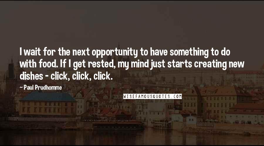 Paul Prudhomme Quotes: I wait for the next opportunity to have something to do with food. If I get rested, my mind just starts creating new dishes - click, click, click.