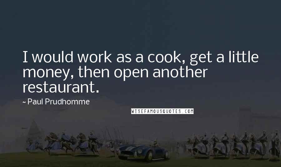 Paul Prudhomme Quotes: I would work as a cook, get a little money, then open another restaurant.