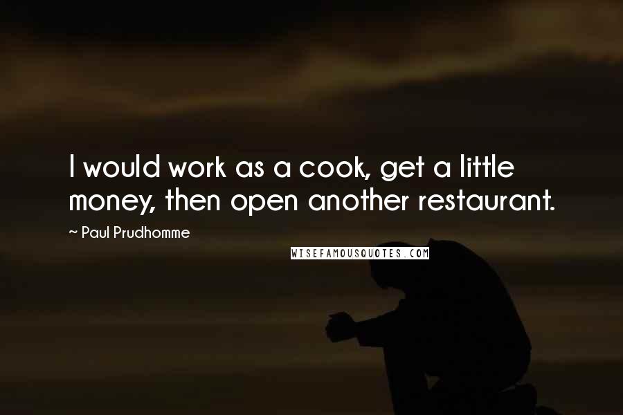 Paul Prudhomme Quotes: I would work as a cook, get a little money, then open another restaurant.