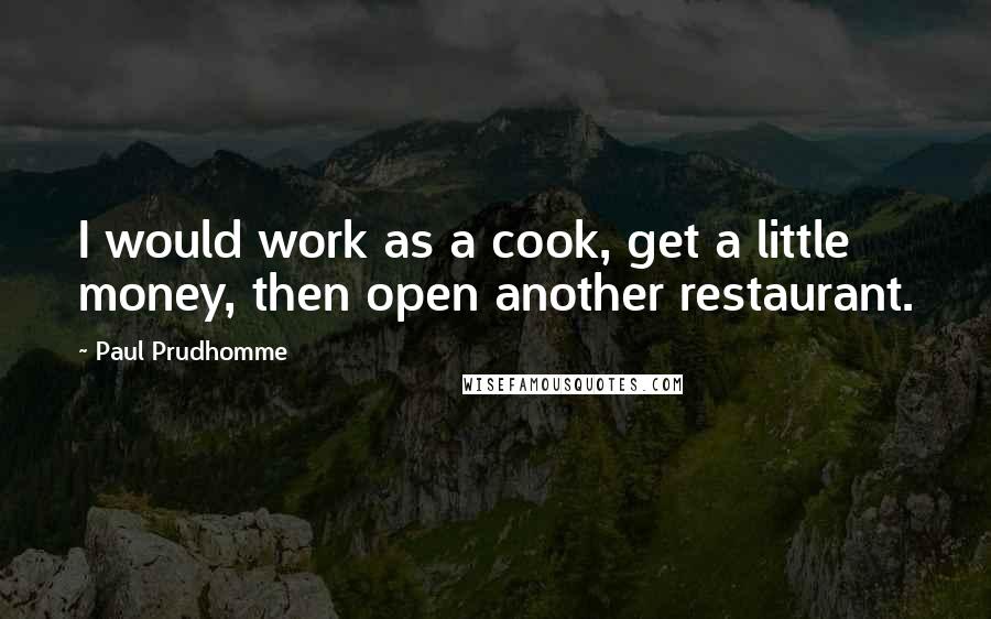 Paul Prudhomme Quotes: I would work as a cook, get a little money, then open another restaurant.