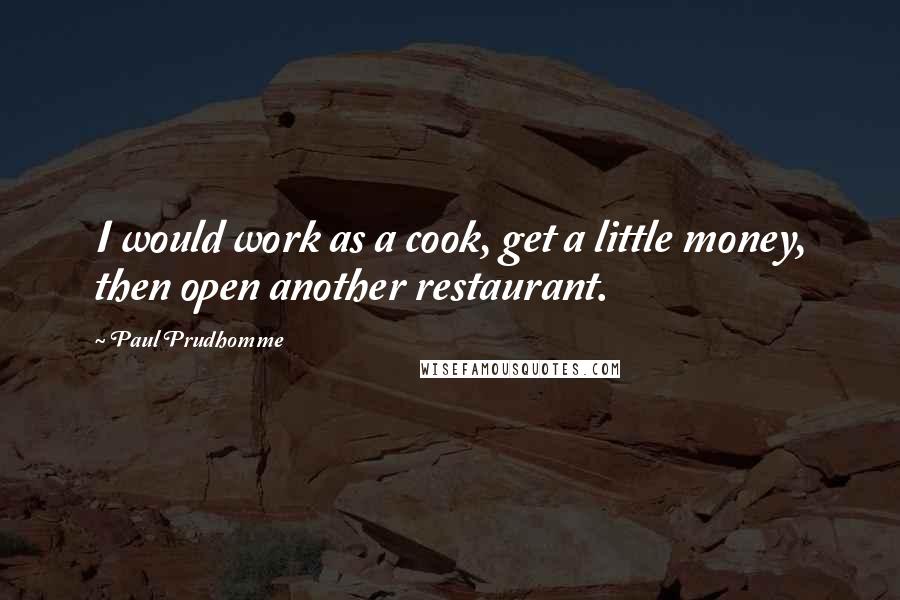 Paul Prudhomme Quotes: I would work as a cook, get a little money, then open another restaurant.