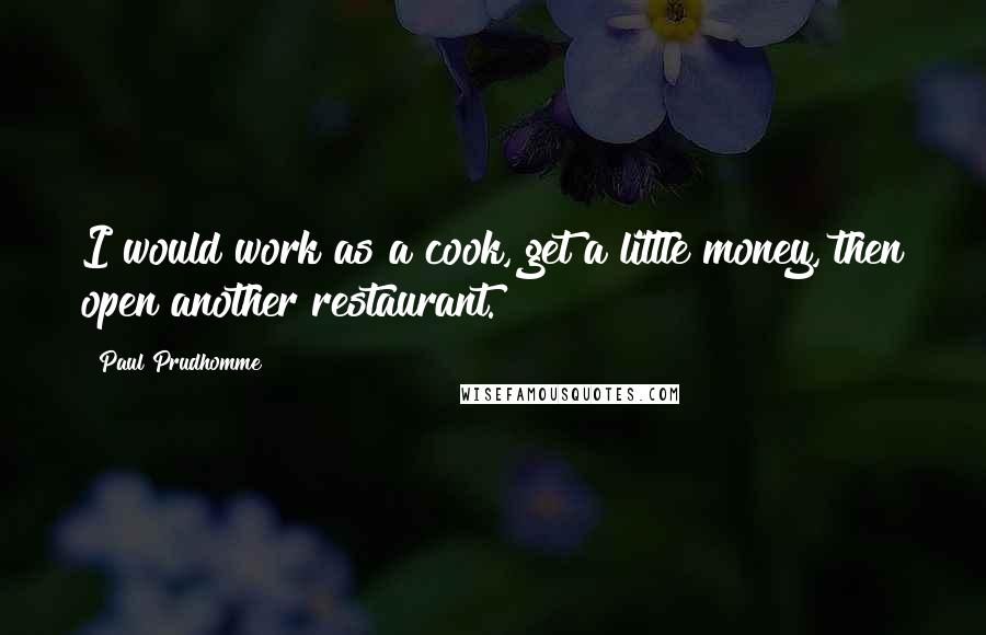 Paul Prudhomme Quotes: I would work as a cook, get a little money, then open another restaurant.