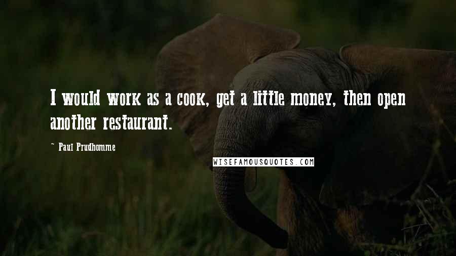 Paul Prudhomme Quotes: I would work as a cook, get a little money, then open another restaurant.
