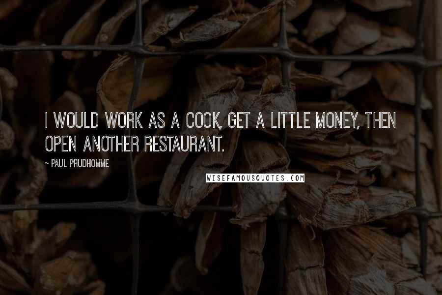 Paul Prudhomme Quotes: I would work as a cook, get a little money, then open another restaurant.