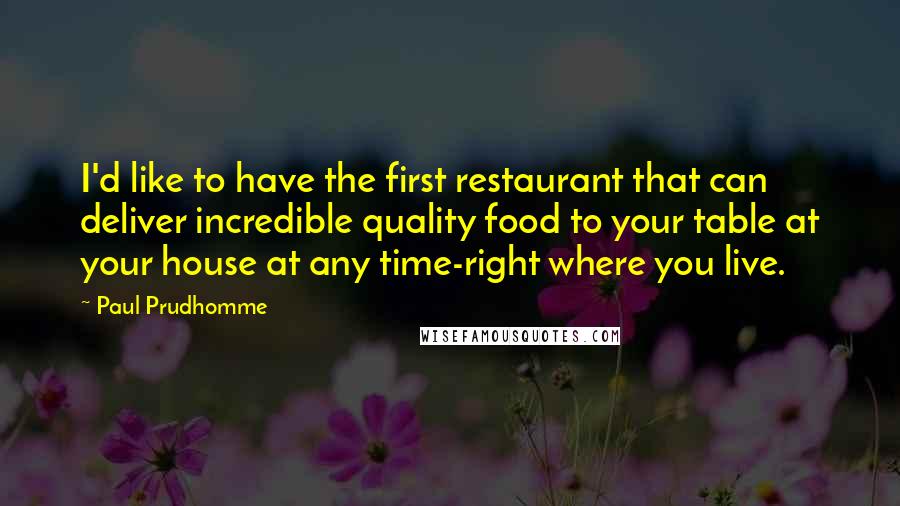 Paul Prudhomme Quotes: I'd like to have the first restaurant that can deliver incredible quality food to your table at your house at any time-right where you live.