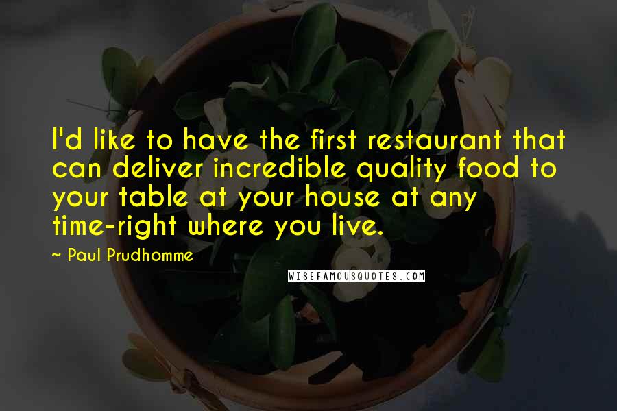 Paul Prudhomme Quotes: I'd like to have the first restaurant that can deliver incredible quality food to your table at your house at any time-right where you live.