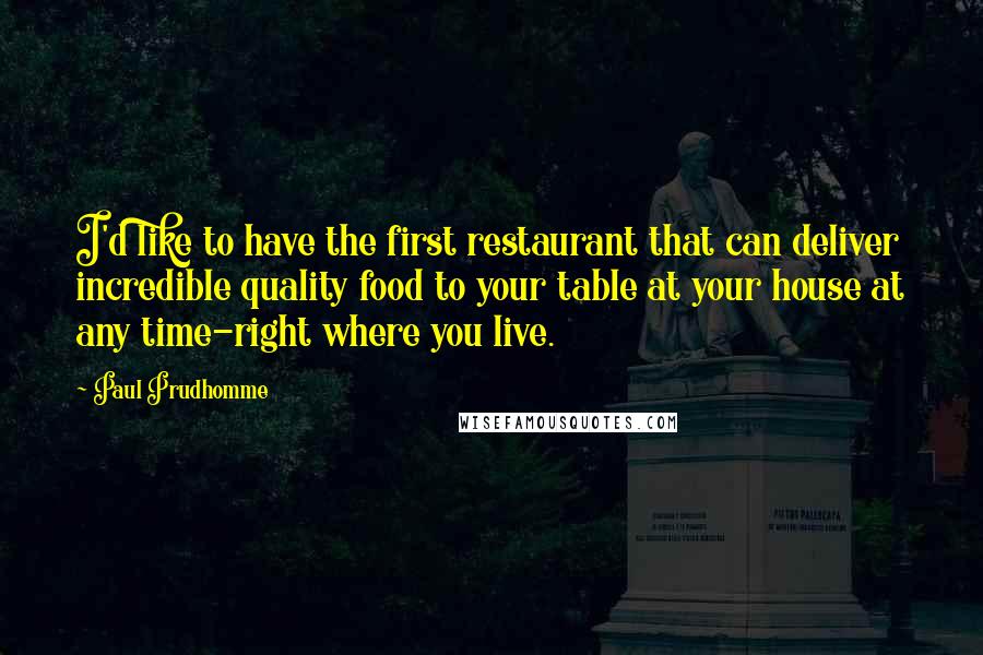 Paul Prudhomme Quotes: I'd like to have the first restaurant that can deliver incredible quality food to your table at your house at any time-right where you live.