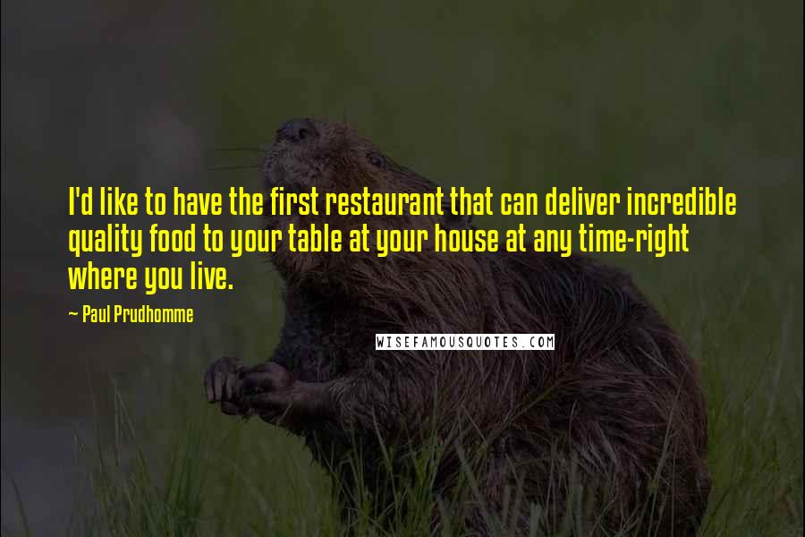 Paul Prudhomme Quotes: I'd like to have the first restaurant that can deliver incredible quality food to your table at your house at any time-right where you live.