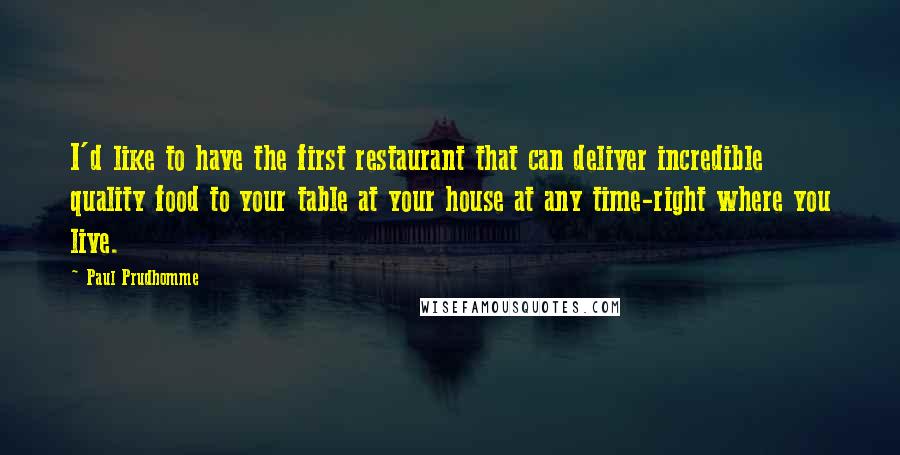 Paul Prudhomme Quotes: I'd like to have the first restaurant that can deliver incredible quality food to your table at your house at any time-right where you live.