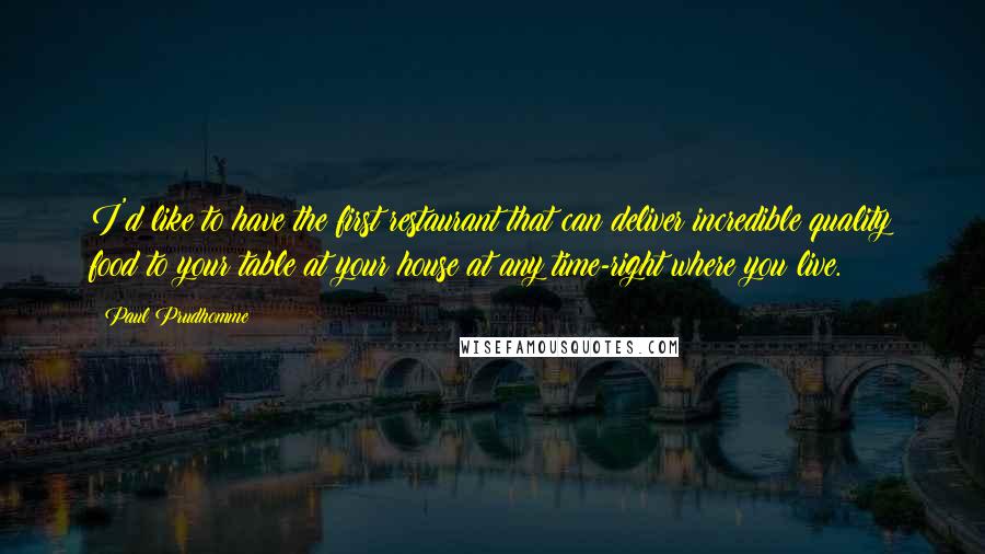 Paul Prudhomme Quotes: I'd like to have the first restaurant that can deliver incredible quality food to your table at your house at any time-right where you live.