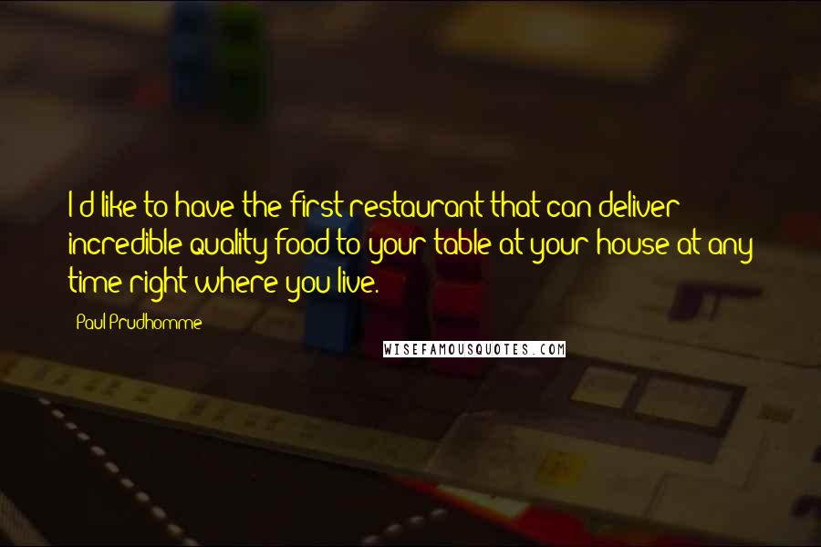 Paul Prudhomme Quotes: I'd like to have the first restaurant that can deliver incredible quality food to your table at your house at any time-right where you live.