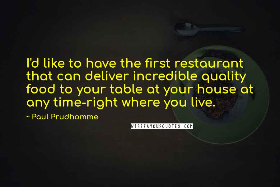 Paul Prudhomme Quotes: I'd like to have the first restaurant that can deliver incredible quality food to your table at your house at any time-right where you live.