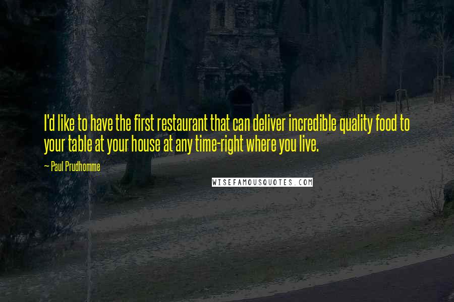 Paul Prudhomme Quotes: I'd like to have the first restaurant that can deliver incredible quality food to your table at your house at any time-right where you live.