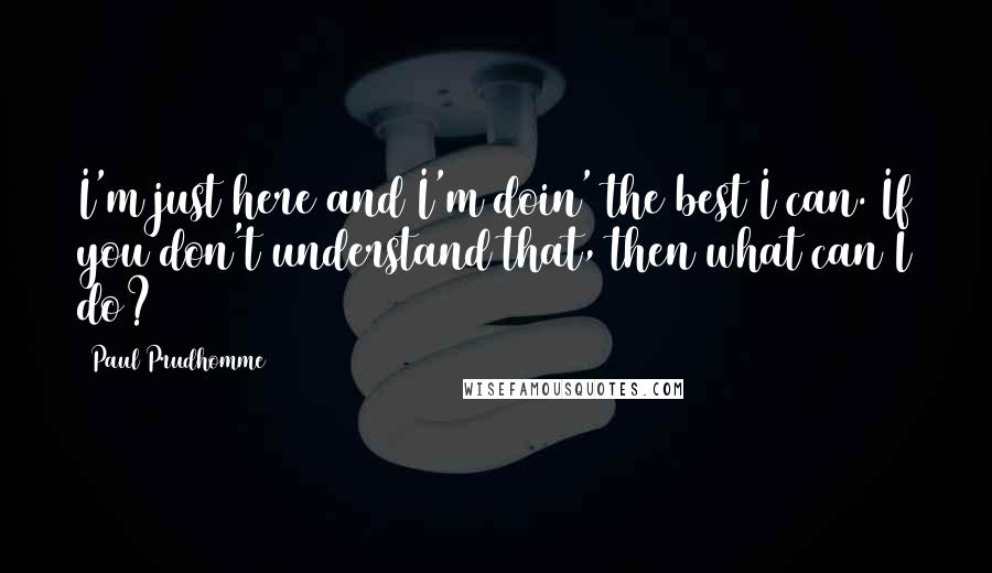 Paul Prudhomme Quotes: I'm just here and I'm doin' the best I can. If you don't understand that, then what can I do?