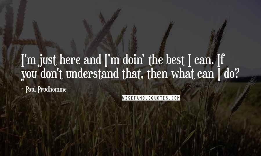 Paul Prudhomme Quotes: I'm just here and I'm doin' the best I can. If you don't understand that, then what can I do?