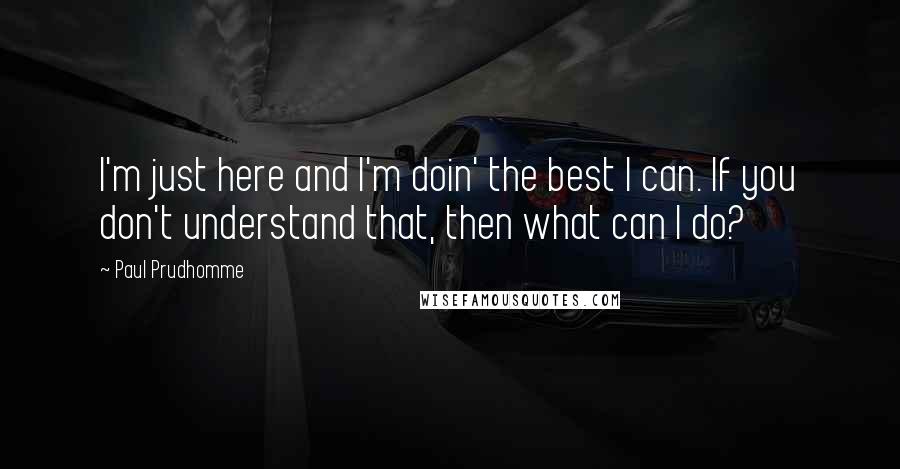 Paul Prudhomme Quotes: I'm just here and I'm doin' the best I can. If you don't understand that, then what can I do?