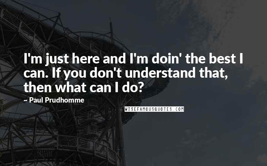 Paul Prudhomme Quotes: I'm just here and I'm doin' the best I can. If you don't understand that, then what can I do?