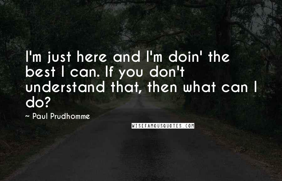 Paul Prudhomme Quotes: I'm just here and I'm doin' the best I can. If you don't understand that, then what can I do?