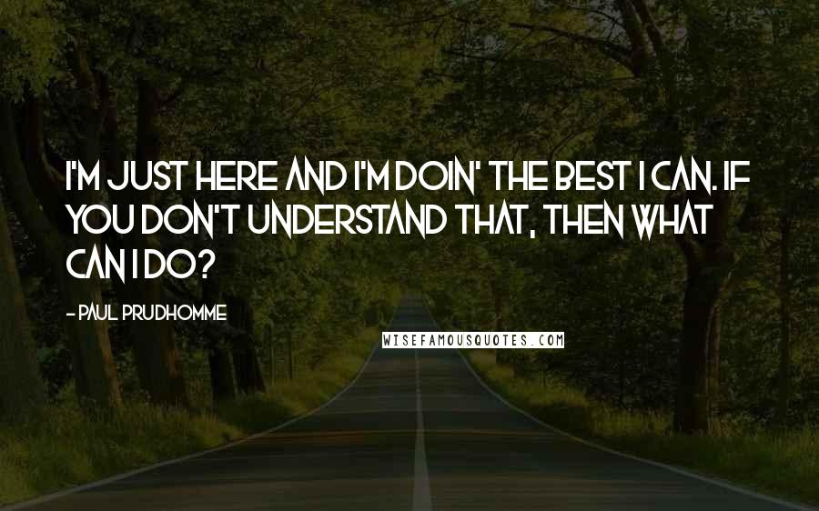 Paul Prudhomme Quotes: I'm just here and I'm doin' the best I can. If you don't understand that, then what can I do?