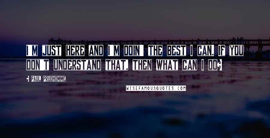 Paul Prudhomme Quotes: I'm just here and I'm doin' the best I can. If you don't understand that, then what can I do?