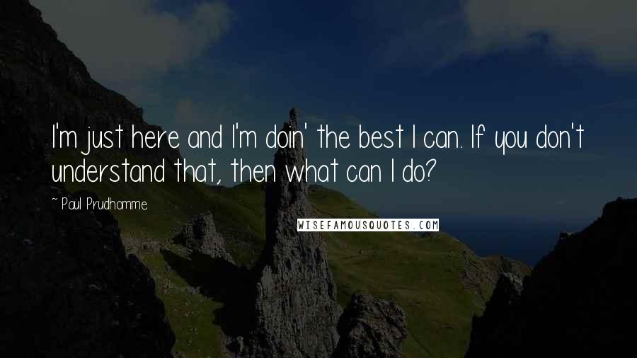 Paul Prudhomme Quotes: I'm just here and I'm doin' the best I can. If you don't understand that, then what can I do?