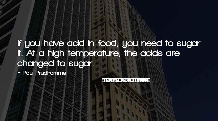 Paul Prudhomme Quotes: If you have acid in food, you need to sugar it. At a high temperature, the acids are changed to sugar.