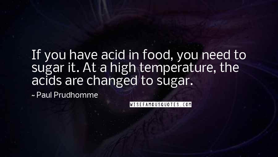 Paul Prudhomme Quotes: If you have acid in food, you need to sugar it. At a high temperature, the acids are changed to sugar.