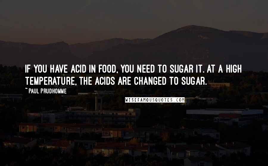 Paul Prudhomme Quotes: If you have acid in food, you need to sugar it. At a high temperature, the acids are changed to sugar.